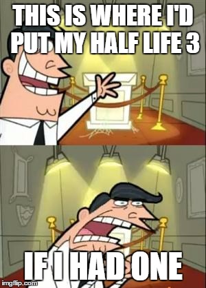 This Is Where I'd Put My Trophy If I Had One Meme | THIS IS WHERE I'D PUT MY HALF LIFE 3; IF I HAD ONE | image tagged in memes,this is where i'd put my trophy if i had one | made w/ Imgflip meme maker