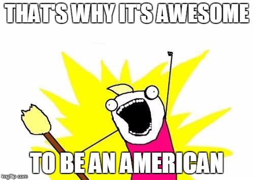 X All The Y Meme | THAT'S WHY IT'S AWESOME TO BE AN AMERICAN | image tagged in memes,x all the y | made w/ Imgflip meme maker