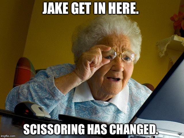 Grandma Finds The Internet | JAKE GET IN HERE. SCISSORING HAS CHANGED. | image tagged in memes,grandma finds the internet | made w/ Imgflip meme maker