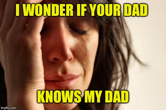 First World Problems Meme | I WONDER IF YOUR DAD KNOWS MY DAD | image tagged in memes,first world problems | made w/ Imgflip meme maker
