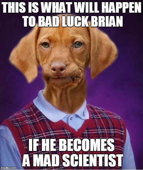 Brian not being a scientist is his only good luck remaining...this is what would happen if he was a scientist :O | THIS IS WHAT WILL HAPPEN TO BAD LUCK BRIAN; IF HE BECOMES A MAD SCIENTIST | image tagged in bad luck raydog,poor poor brian,funny,memes,funny memes | made w/ Imgflip meme maker