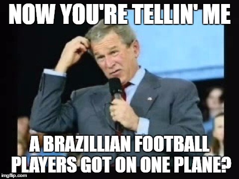 0le' George | NOW YOU'RE TELLIN' ME; A BRAZILLIAN FOOTBALL PLAYERS GOT ON ONE PLANE? | image tagged in idiot | made w/ Imgflip meme maker
