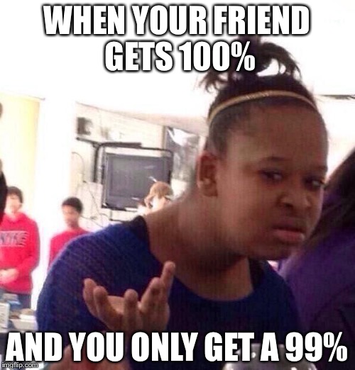 Black Girl Wat Meme | WHEN YOUR FRIEND GETS 100%; AND YOU ONLY GET A 99% | image tagged in memes,black girl wat | made w/ Imgflip meme maker