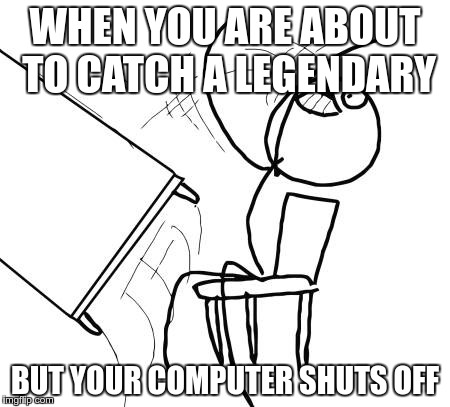 Table Flip Guy |  WHEN YOU ARE ABOUT TO CATCH A LEGENDARY; BUT YOUR COMPUTER SHUTS OFF | image tagged in memes,table flip guy | made w/ Imgflip meme maker