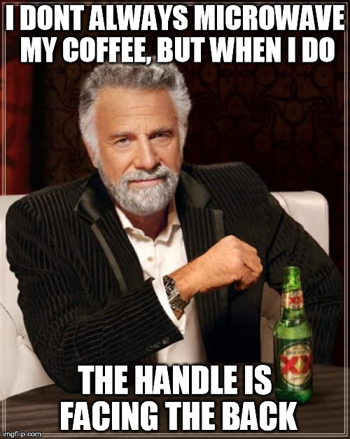 The Most Interesting Man In The World | I DONT ALWAYS MICROWAVE MY COFFEE, BUT WHEN I DO; THE HANDLE IS FACING THE BACK | image tagged in memes,the most interesting man in the world | made w/ Imgflip meme maker