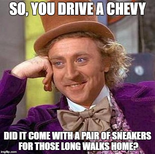 Creepy Condescending Wonka | SO, YOU DRIVE A CHEVY; DID IT COME WITH A PAIR OF SNEAKERS FOR THOSE LONG WALKS HOME? | image tagged in memes,creepy condescending wonka | made w/ Imgflip meme maker