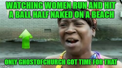 Ain't Nobody Got Time For That Meme | WATCHING WOMEN RUN AND HIT A BALL HALF NAKED ON A BEACH ONLY GHOSTOFCHURCH GOT TIME FOR THAT | image tagged in memes,aint nobody got time for that | made w/ Imgflip meme maker