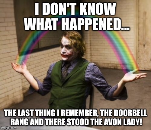 Joker Rainbow Hands Meme | I DON'T KNOW WHAT HAPPENED... THE LAST THING I REMEMBER, THE DOORBELL RANG AND THERE STOOD THE AVON LADY! | image tagged in memes,joker rainbow hands | made w/ Imgflip meme maker