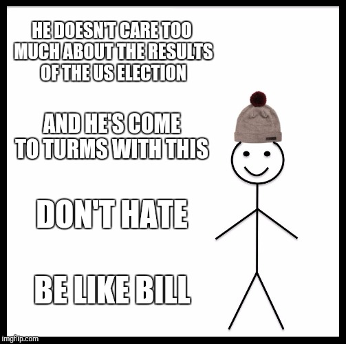 Be Like Bill Meme | HE DOESN'T CARE TOO MUCH ABOUT THE RESULTS OF THE US ELECTION; AND HE'S COME TO TURMS WITH THIS; DON'T HATE; BE LIKE BILL | image tagged in memes,be like bill | made w/ Imgflip meme maker