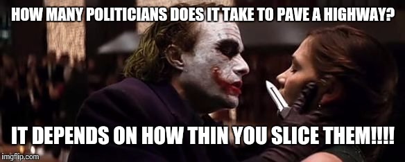 Joker jokes | HOW MANY POLITICIANS DOES IT TAKE TO PAVE A HIGHWAY? IT DEPENDS ON HOW THIN YOU SLICE THEM!!!! | image tagged in joker scars,joker,bloody jokes,revolution,politics | made w/ Imgflip meme maker