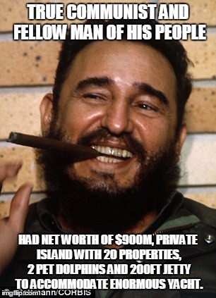 Fidel Castro | TRUE COMMUNIST AND FELLOW MAN OF HIS PEOPLE; HAD NET WORTH OF $900M, PRIVATE ISLAND WITH 20 PROPERTIES, 2 PET DOLPHINS AND 200FT JETTY TO ACCOMMODATE ENORMOUS YACHT. | image tagged in fidel castro | made w/ Imgflip meme maker