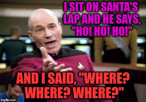 Picard Wtf Meme | I SIT ON SANTA'S LAP AND HE SAYS, "HO! HO! HO!"; AND I SAID, "WHERE? WHERE? WHERE?" | image tagged in memes,picard wtf | made w/ Imgflip meme maker