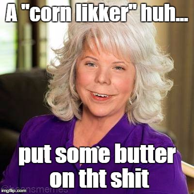 Corn Liquor  | A "corn likker" huh... put some butter on tht shit | image tagged in paula beans,mo'butter,i love beans,butter on everything,butterbeans | made w/ Imgflip meme maker