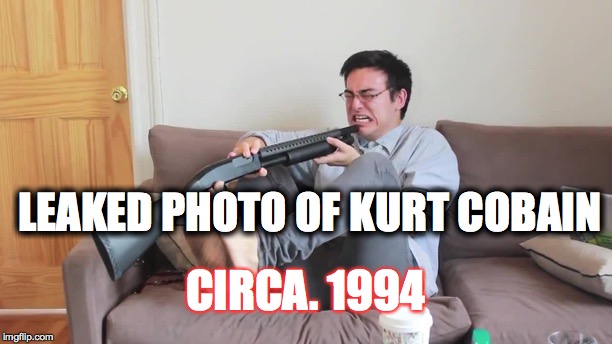 Filthy frank kill yourself | LEAKED PHOTO OF KURT COBAIN; CIRCA. 1994 | image tagged in filthy frank kill yourself | made w/ Imgflip meme maker