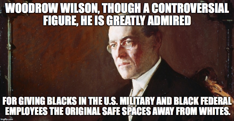 Wilsom | WOODROW WILSON, THOUGH A CONTROVERSIAL FIGURE, HE IS GREATLY ADMIRED; FOR GIVING BLACKS IN THE U.S. MILITARY AND BLACK FEDERAL EMPLOYEES THE ORIGINAL SAFE SPACES AWAY FROM WHITES. | image tagged in justin trudeau,woodrow wilson,fidel castro,colin kaepernick,black lives matter | made w/ Imgflip meme maker