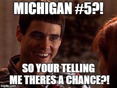 Dumb And Dumber | MICHIGAN #5?! SO YOUR TELLING ME THERES A CHANCE?! | image tagged in dumb and dumber | made w/ Imgflip meme maker