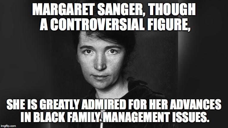 Sanger. | MARGARET SANGER, THOUGH A CONTROVERSIAL FIGURE, SHE IS GREATLY ADMIRED FOR HER ADVANCES IN BLACK FAMILY MANAGEMENT ISSUES. | image tagged in margaret sanger,justin trudeau,fidel castro,barack obama | made w/ Imgflip meme maker