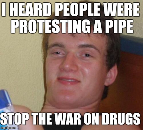 10 Guy | I HEARD PEOPLE WERE PROTESTING A PIPE; STOP THE WAR ON DRUGS | image tagged in memes,10 guy | made w/ Imgflip meme maker