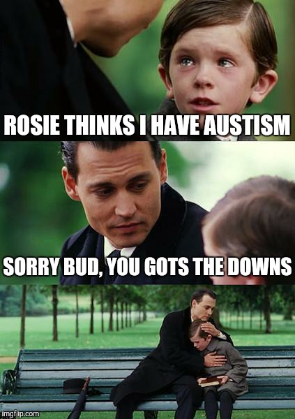 Finding Neverland | ROSIE THINKS I HAVE AUSTISM; SORRY BUD, YOU GOTS THE DOWNS | image tagged in memes,finding neverland | made w/ Imgflip meme maker