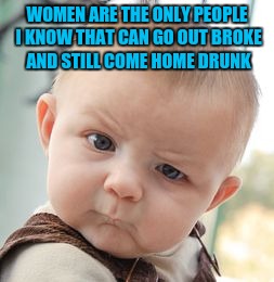 Skeptical Baby Meme | WOMEN ARE THE ONLY PEOPLE I KNOW THAT CAN GO OUT BROKE AND STILL COME HOME DRUNK | image tagged in memes,skeptical baby | made w/ Imgflip meme maker