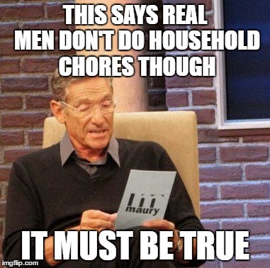 Maury Lie Detector Meme | THIS SAYS REAL MEN DON'T DO HOUSEHOLD CHORES THOUGH IT MUST BE TRUE | image tagged in memes,maury lie detector | made w/ Imgflip meme maker