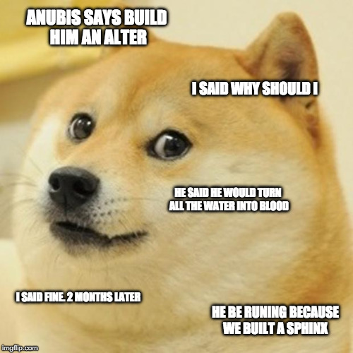 Doge Meme | ANUBIS SAYS BUILD HIM AN ALTER; I SAID WHY SHOULD I; HE SAID HE WOULD TURN ALL THE WATER INTO BLOOD; I SAID FINE. 2 MONTHS LATER; HE BE RUNING BECAUSE WE BUILT A SPHINX | image tagged in memes,doge | made w/ Imgflip meme maker