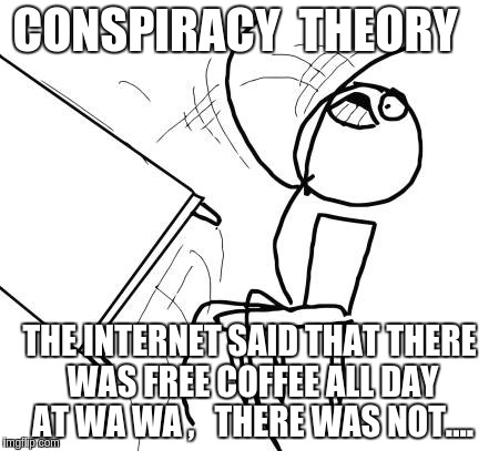 Table Flip Guy Meme | CONSPIRACY  THEORY; THE INTERNET SAID THAT THERE WAS FREE COFFEE ALL DAY AT WA WA ,   THERE WAS NOT.... | image tagged in memes,table flip guy | made w/ Imgflip meme maker