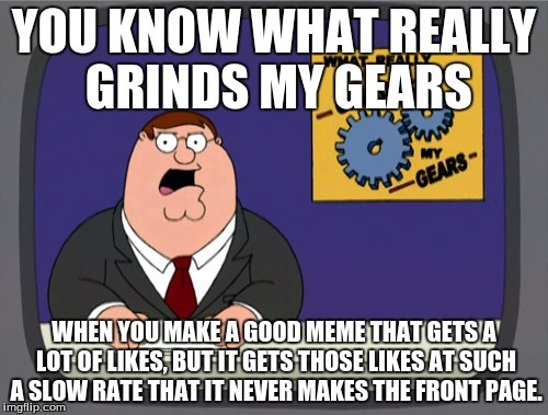 Annoying as Hell! >_< | YOU KNOW WHAT REALLY GRINDS MY GEARS; WHEN YOU MAKE A GOOD MEME THAT GETS A LOT OF LIKES, BUT IT GETS THOSE LIKES AT SUCH A SLOW RATE THAT IT NEVER MAKES THE FRONT PAGE. | image tagged in memes,peter griffin news | made w/ Imgflip meme maker