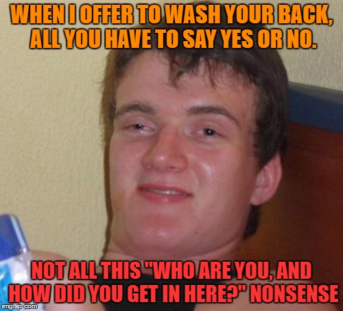 May I wash your back |  WHEN I OFFER TO WASH YOUR BACK, ALL YOU HAVE TO SAY YES OR NO. NOT ALL THIS "WHO ARE YOU, AND HOW DID YOU GET IN HERE?" NONSENSE | image tagged in memes,10 guy,funny,wash,humor,funny memes | made w/ Imgflip meme maker