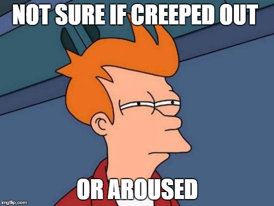 Futurama Fry Meme | NOT SURE IF CREEPED OUT; OR AROUSED | image tagged in memes,futurama fry | made w/ Imgflip meme maker