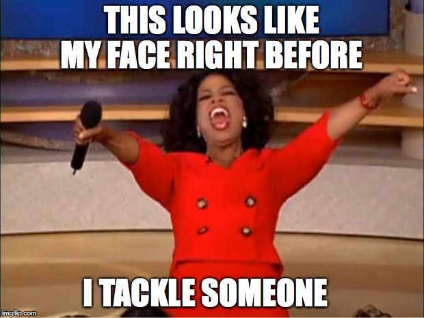 Oprah You Get A | THIS LOOKS LIKE MY FACE RIGHT BEFORE; I TACKLE SOMEONE | image tagged in memes,oprah you get a | made w/ Imgflip meme maker
