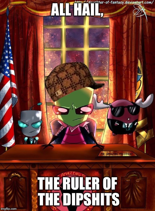 ALL HAIL, THE RULER OF THE DIPSHITS | image tagged in president zim,scumbag | made w/ Imgflip meme maker