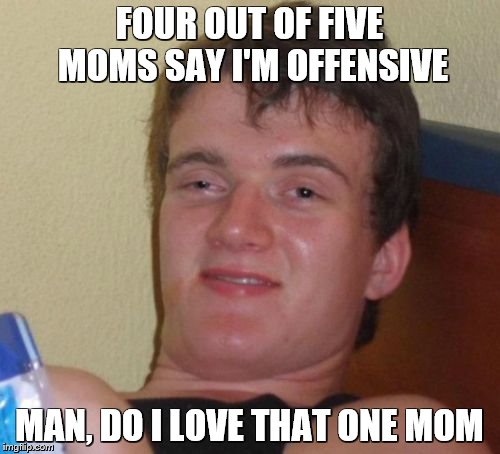 10 Guy Meme | FOUR OUT OF FIVE MOMS SAY I'M OFFENSIVE MAN, DO I LOVE THAT ONE MOM | image tagged in memes,10 guy | made w/ Imgflip meme maker