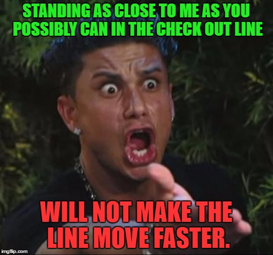 Give me some space. | STANDING AS CLOSE TO ME AS YOU POSSIBLY CAN IN THE CHECK OUT LINE; WILL NOT MAKE THE LINE MOVE FASTER. | image tagged in memes,dj pauly d,funny,check out,humor,funny memes | made w/ Imgflip meme maker