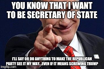 Mitt Romney pointing | YOU KNOW THAT I WANT TO BE SECRETARY OF STATE; I'LL SAY OR DO ANYTHING TO MAKE THE REPUBLICAN PARTY SEE IT MY WAY. .EVEN IF IT MEANS SCREWING TRUMP | image tagged in mitt romney pointing | made w/ Imgflip meme maker