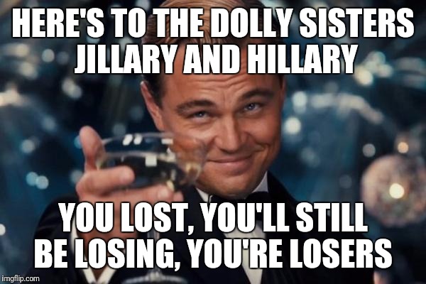 Leonardo Dicaprio Cheers | HERE'S TO THE DOLLY SISTERS JILLARY AND HILLARY; YOU LOST, YOU'LL STILL BE LOSING, YOU'RE LOSERS | image tagged in memes,leonardo dicaprio cheers | made w/ Imgflip meme maker