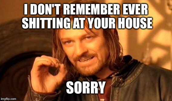 One Does Not Simply Meme | I DON'T REMEMBER EVER SHITTING AT YOUR HOUSE SORRY | image tagged in memes,one does not simply | made w/ Imgflip meme maker