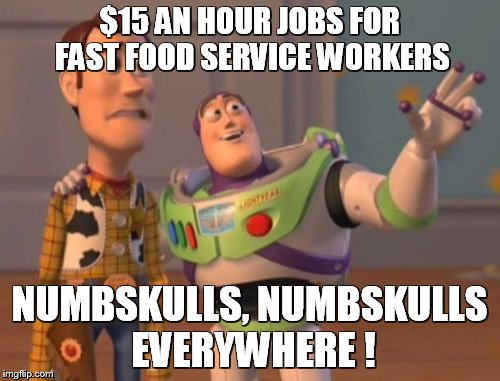 X, X Everywhere Meme | $15 AN HOUR JOBS FOR FAST FOOD SERVICE WORKERS; NUMBSKULLS, NUMBSKULLS EVERYWHERE ! | image tagged in memes,x x everywhere | made w/ Imgflip meme maker