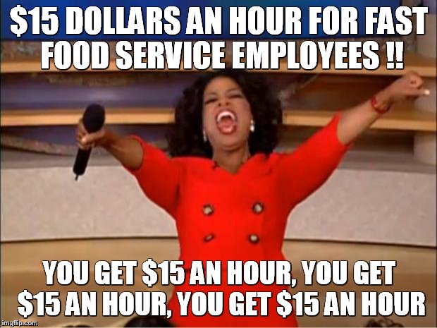 Oprah You Get A | $15 DOLLARS AN HOUR FOR FAST FOOD SERVICE EMPLOYEES !! YOU GET $15 AN HOUR, YOU GET $15 AN HOUR, YOU GET $15 AN HOUR | image tagged in memes,oprah you get a | made w/ Imgflip meme maker