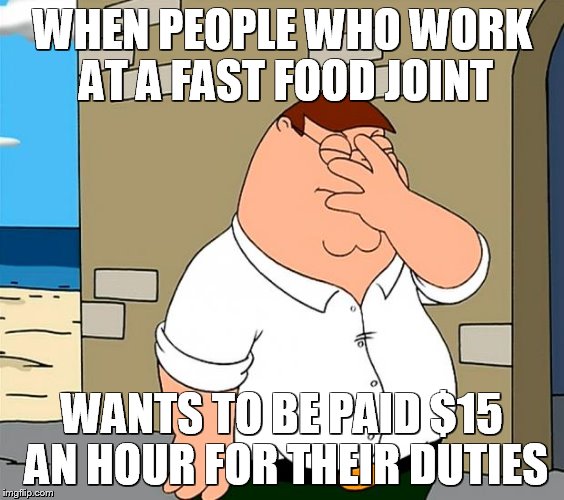 family guy face palm | WHEN PEOPLE WHO WORK AT A FAST FOOD JOINT; WANTS TO BE PAID $15 AN HOUR FOR THEIR DUTIES | image tagged in family guy face palm | made w/ Imgflip meme maker