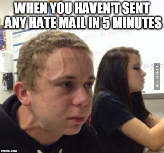 when you havent | WHEN YOU HAVEN'T SENT ANY HATE MAIL IN 5 MINUTES | image tagged in when you havent | made w/ Imgflip meme maker