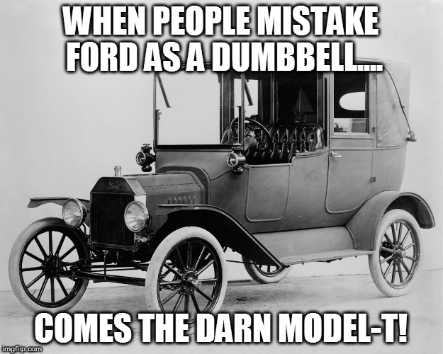 Lel, killer of the old | WHEN PEOPLE MISTAKE FORD AS A DUMBBELL.... COMES THE DARN MODEL-T! | image tagged in i'm the ford,ford,model-t,dumbbell | made w/ Imgflip meme maker