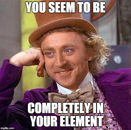 Creepy Condescending Wonka Meme | YOU SEEM TO BE COMPLETELY IN YOUR ELEMENT | image tagged in memes,creepy condescending wonka | made w/ Imgflip meme maker