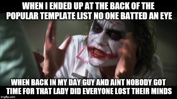 And everybody loses their minds | WHEN I ENDED UP AT THE BACK OF THE POPULAR TEMPLATE LIST NO ONE BATTED AN EYE; WHEN BACK IN MY DAY GUY AND AINT NOBODY GOT TIME FOR THAT LADY DID EVERYONE LOST THEIR MINDS | image tagged in memes,and everybody loses their minds | made w/ Imgflip meme maker