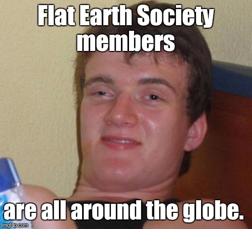 Wait. Say that again slowly.  | Flat Earth Society members; are all around the globe. | image tagged in memes,10 guy,funny meme | made w/ Imgflip meme maker