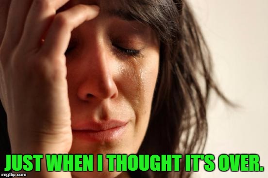 First World Problems Meme | JUST WHEN I THOUGHT IT'S OVER. | image tagged in memes,first world problems | made w/ Imgflip meme maker