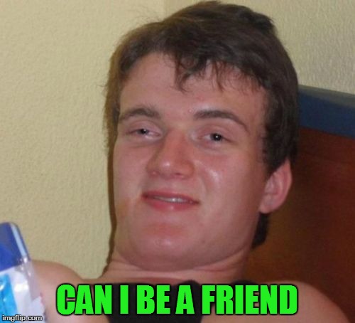 10 Guy Meme | CAN I BE A FRIEND | image tagged in memes,10 guy | made w/ Imgflip meme maker