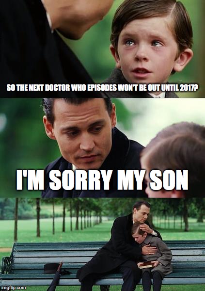 Finding Neverland | SO THE NEXT DOCTOR WHO EPISODES WON'T BE OUT UNTIL 2017? I'M SORRY MY SON | image tagged in memes,finding neverland | made w/ Imgflip meme maker