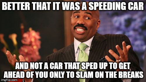Steve Harvey Meme | BETTER THAT IT WAS A SPEEDING CAR AND NOT A CAR THAT SPED UP TO GET AHEAD OF YOU ONLY TO SLAM ON THE BREAKS | image tagged in memes,steve harvey | made w/ Imgflip meme maker