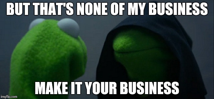 Evil Kermit | BUT THAT'S NONE OF MY BUSINESS; MAKE IT YOUR BUSINESS | image tagged in evil kermit | made w/ Imgflip meme maker